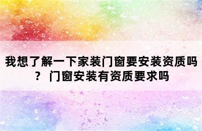 我想了解一下家装门窗要安装资质吗？ 门窗安装有资质要求吗